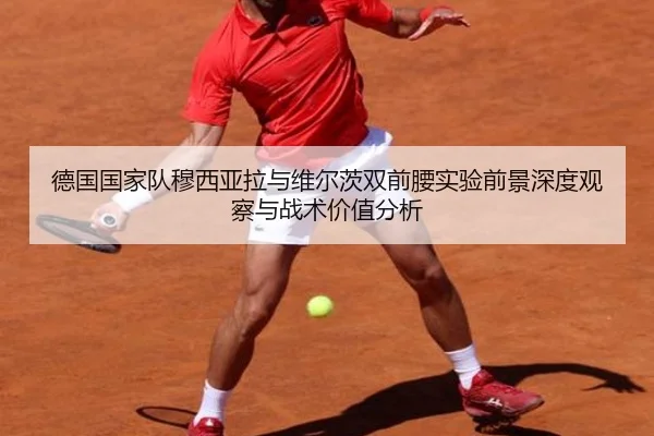 德国国家队穆西亚拉与维尔茨双前腰实验前景深度观察与战术价值分析