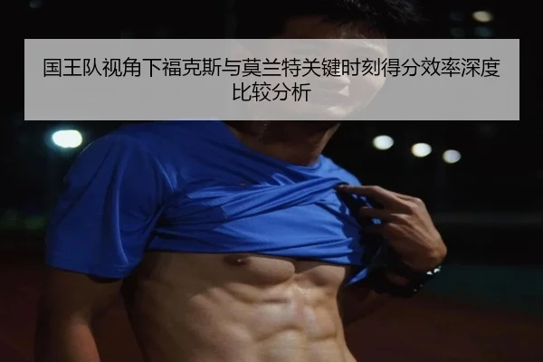 国王队视角下福克斯与莫兰特关键时刻得分效率深度比较分析