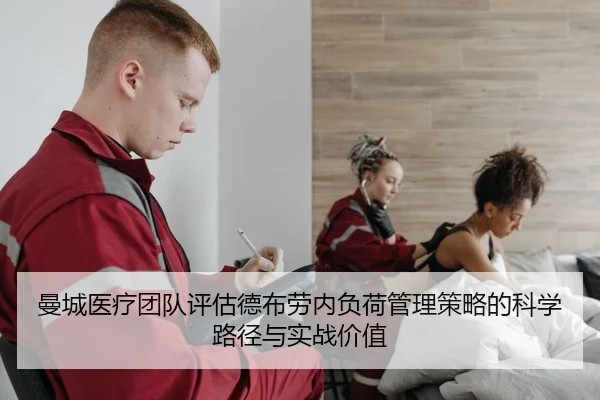 曼城医疗团队评估德布劳内负荷管理策略的科学路径与实战价值