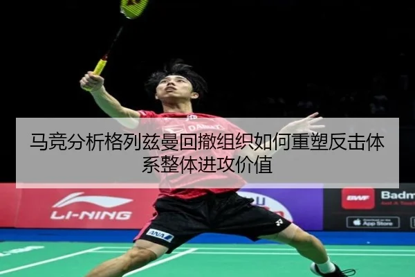 马竞分析格列兹曼回撤组织如何重塑反击体系整体进攻价值