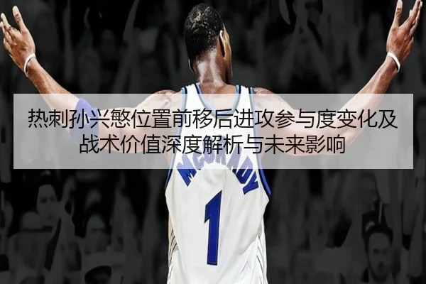 热刺孙兴慜位置前移后进攻参与度变化及战术价值深度解析与未来影响