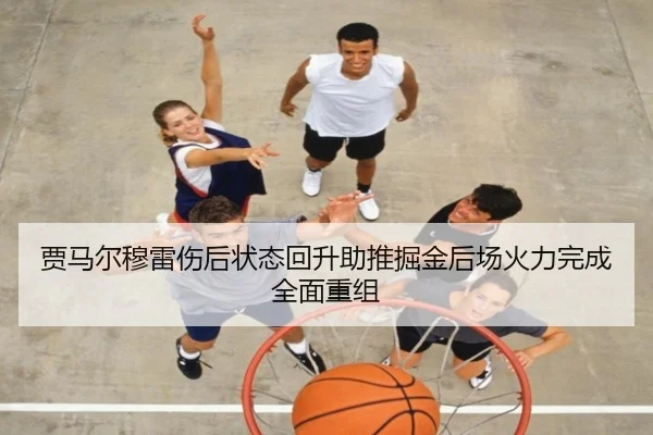 贾马尔穆雷伤后状态回升助推掘金后场火力完成全面重组