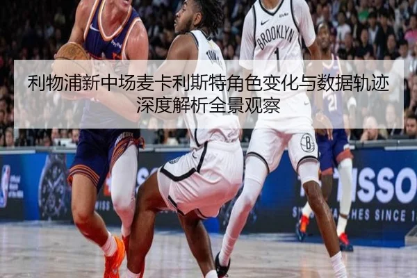 利物浦新中场麦卡利斯特角色变化与数据轨迹深度解析全景观察