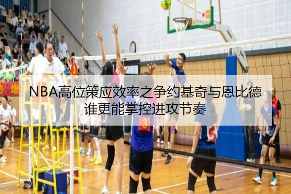 NBA高位策应效率之争约基奇与恩比德谁更能掌控进攻节奏