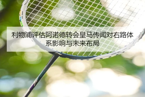 利物浦评估阿诺德转会皇马传闻对右路体系影响与未来布局