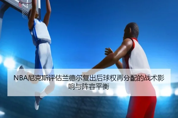 NBA尼克斯评估兰德尔复出后球权再分配的战术影响与阵容平衡