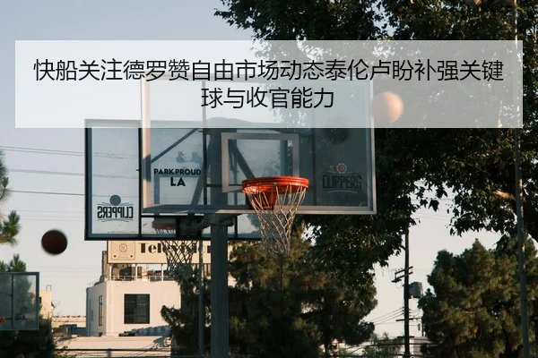 快船关注德罗赞自由市场动态泰伦卢盼补强关键球与收官能力