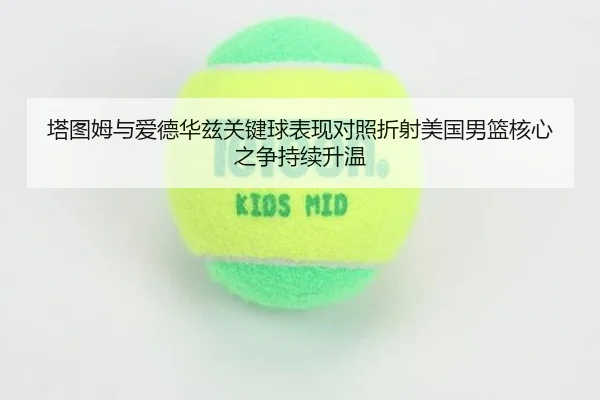 塔图姆与爱德华兹关键球表现对照折射美国男篮核心之争持续升温